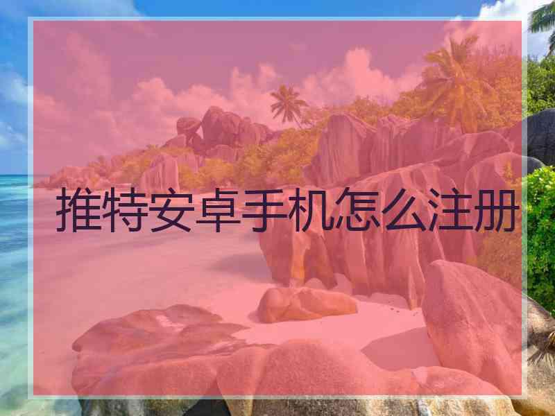 推特安卓手机怎么注册