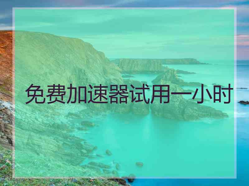 免费加速器试用一小时