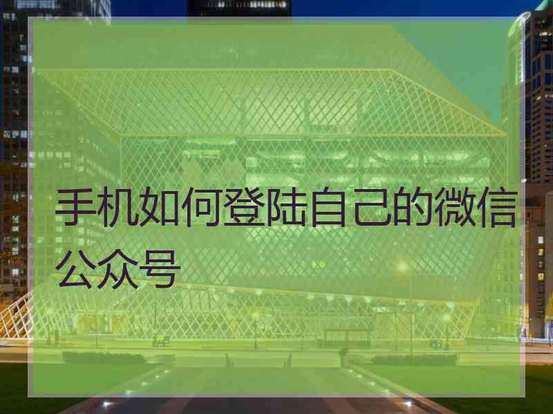 手机如何登陆自己的微信公众号