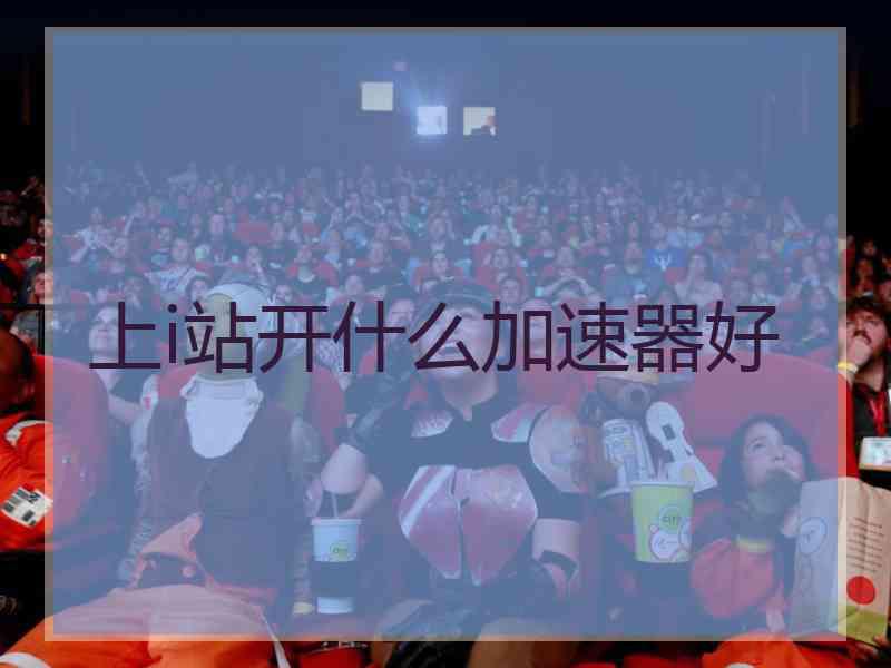 上i站开什么加速器好