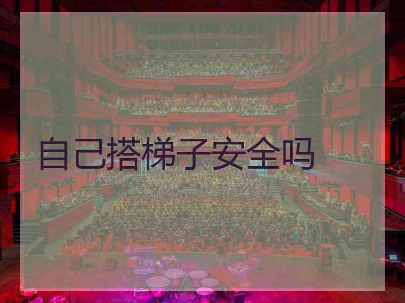 自己搭梯子安全吗
