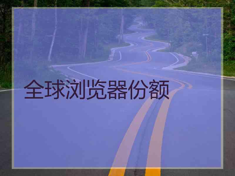 全球浏览器份额