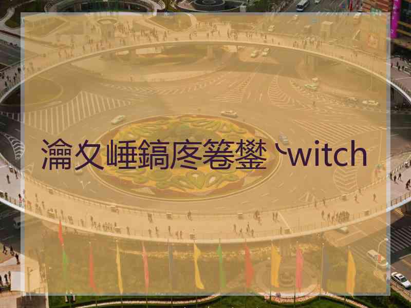 瀹夊崜鎬庝箞鐢╰witch