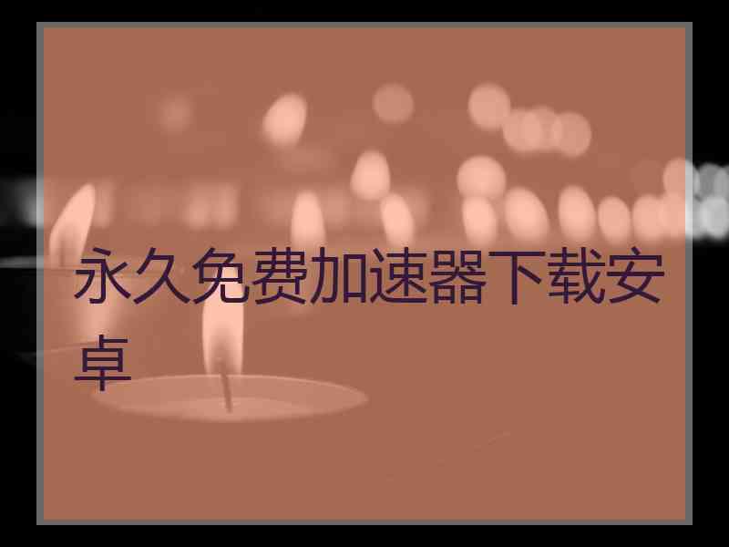永久免费加速器下载安卓