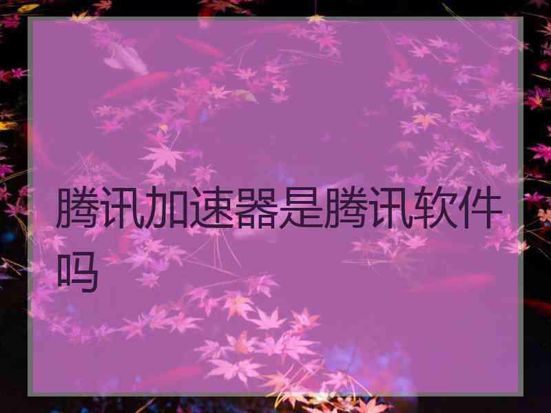 腾讯加速器是腾讯软件吗