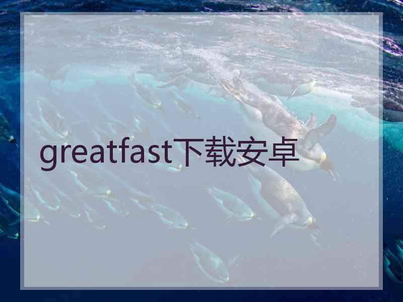 greatfast下载安卓