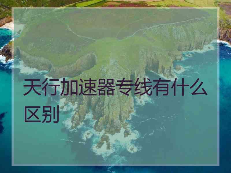 天行加速器专线有什么区别