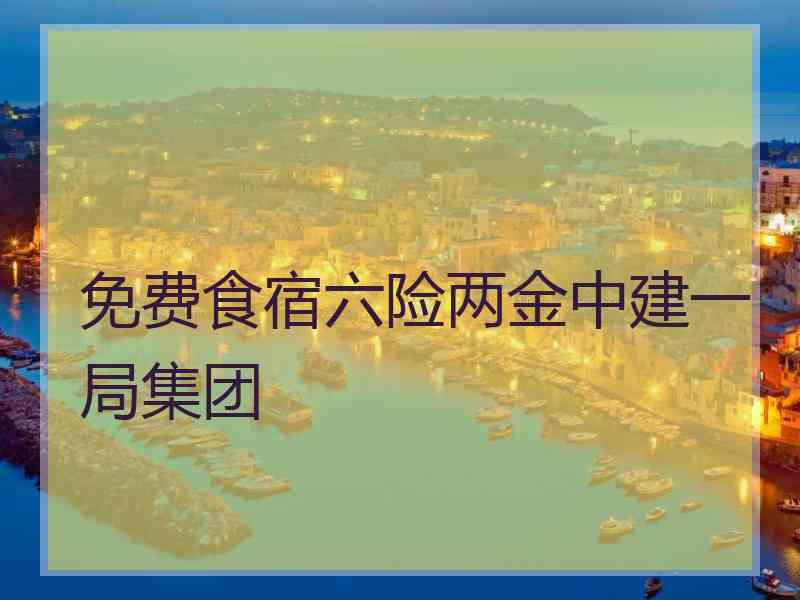 免费食宿六险两金中建一局集团