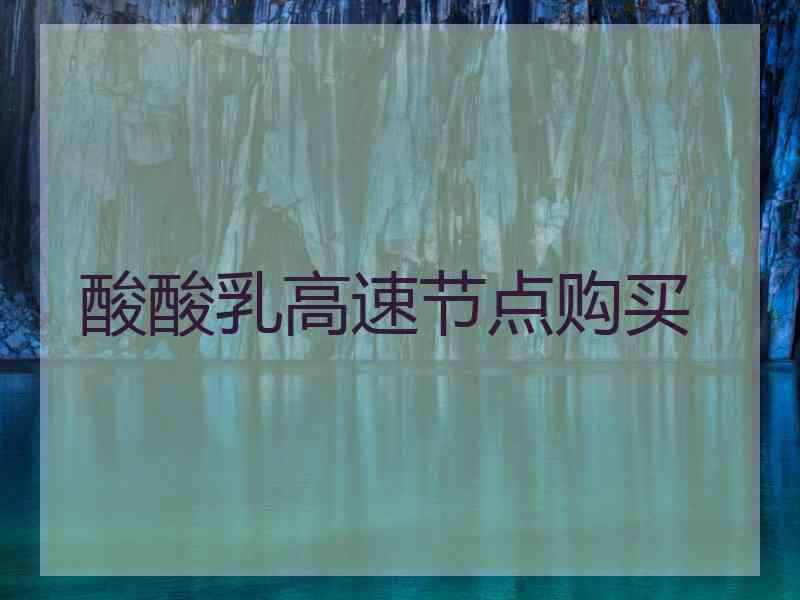 酸酸乳高速节点购买