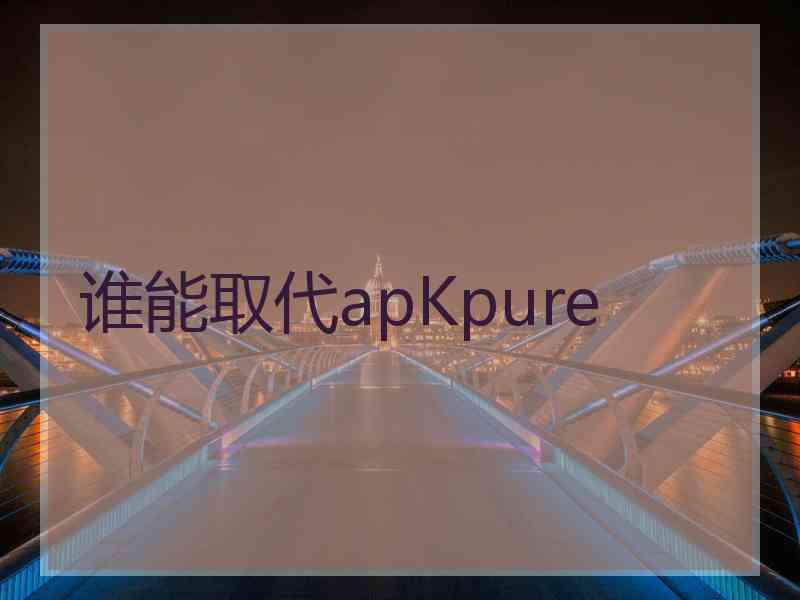 谁能取代apKpure