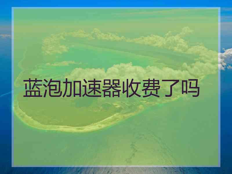 蓝泡加速器收费了吗