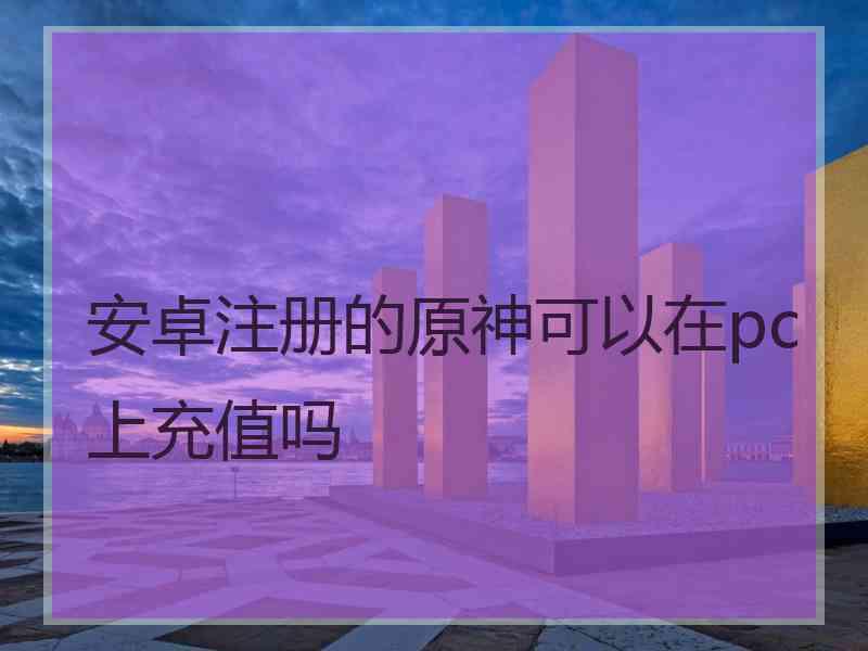 安卓注册的原神可以在pc上充值吗