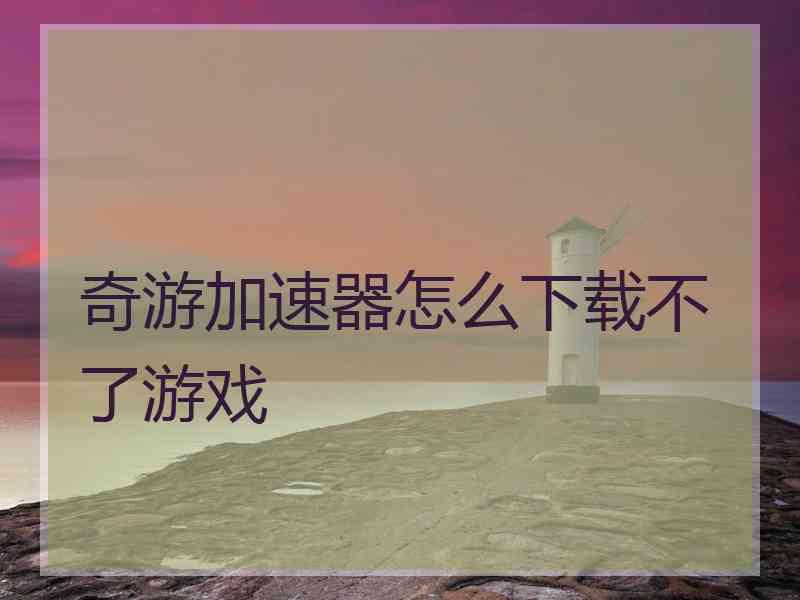 奇游加速器怎么下载不了游戏