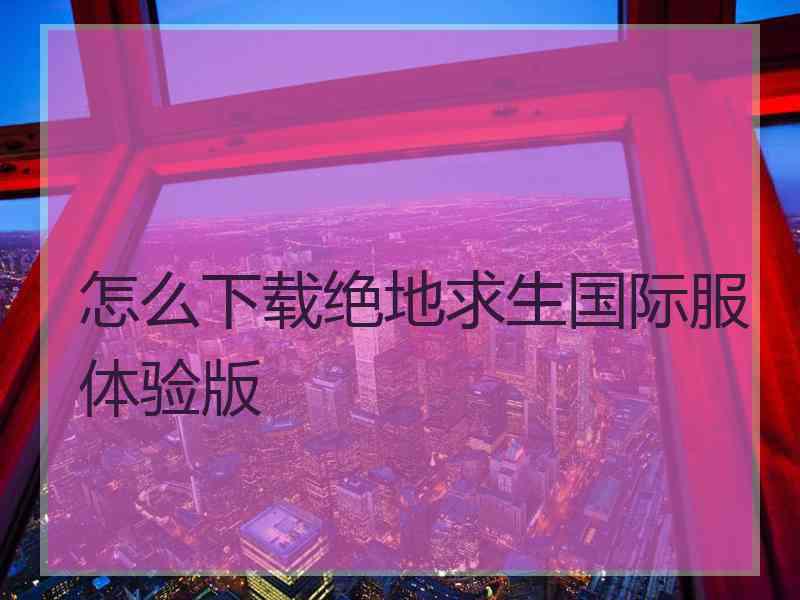 怎么下载绝地求生国际服体验版