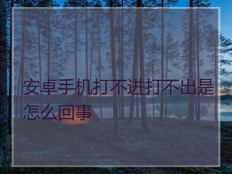 安卓手机打不进打不出是怎么回事