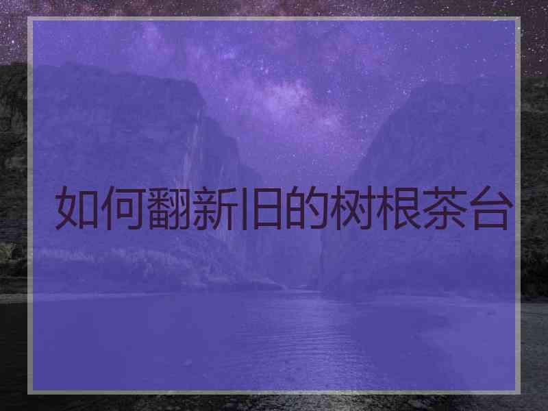 如何翻新旧的树根茶台