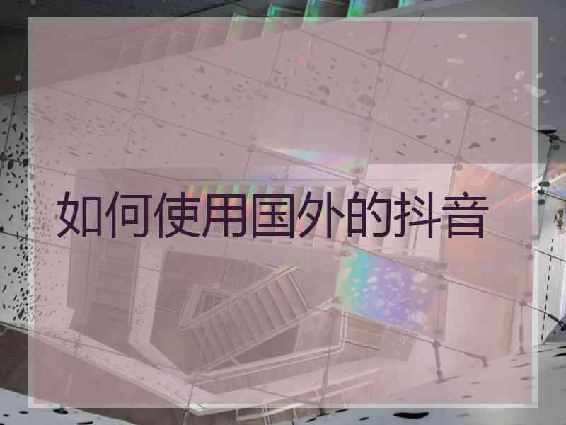 如何使用国外的抖音