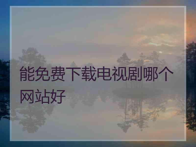 能免费下载电视剧哪个网站好