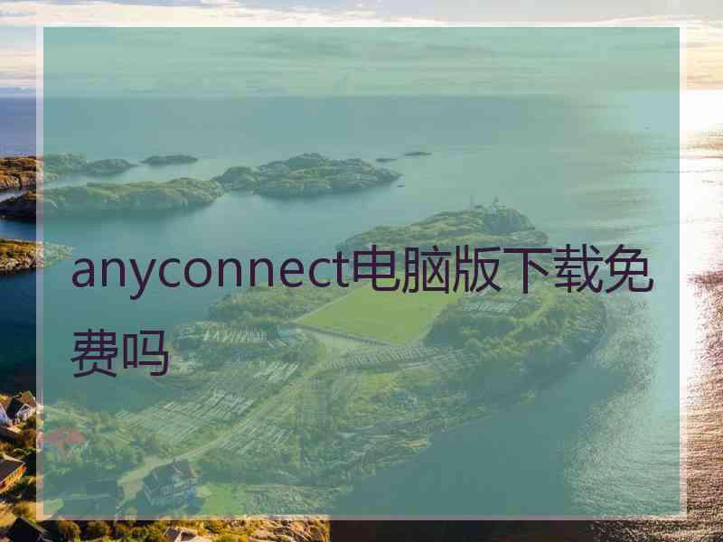 anyconnect电脑版下载免费吗