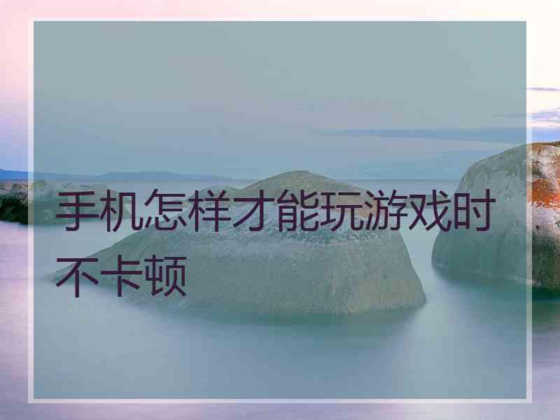 手机怎样才能玩游戏时不卡顿