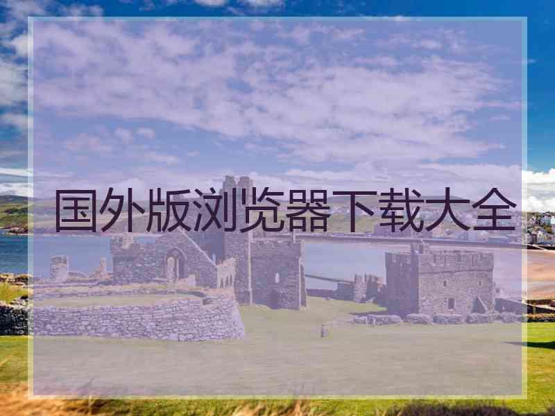国外版浏览器下载大全
