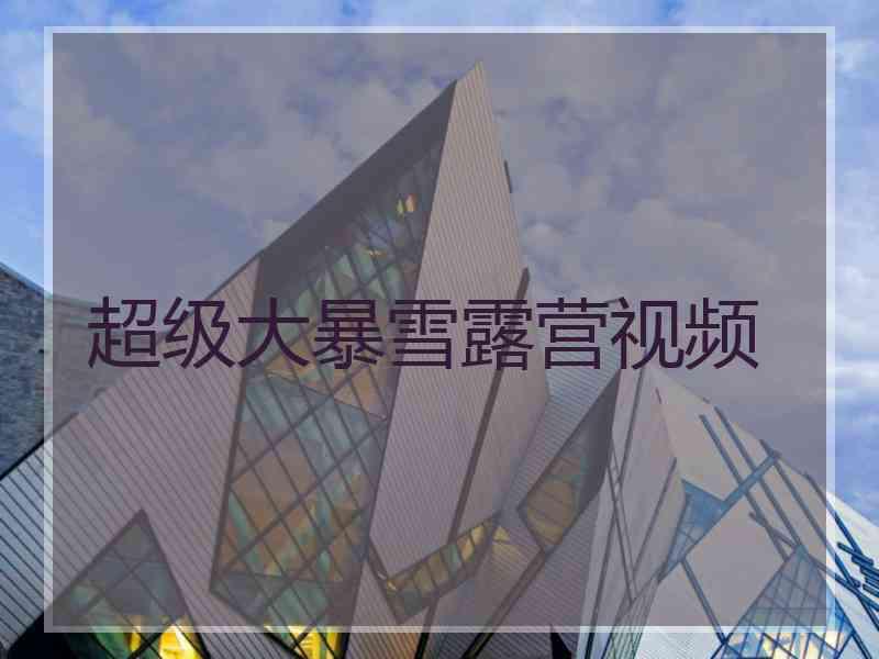超级大暴雪露营视频