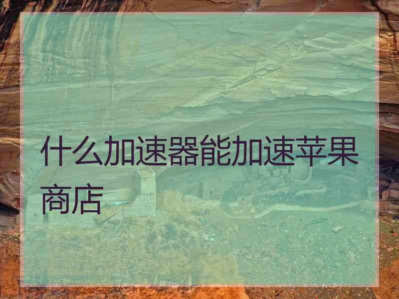 什么加速器能加速苹果商店