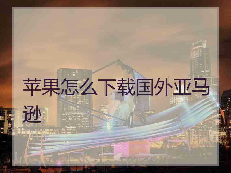 苹果怎么下载国外亚马逊