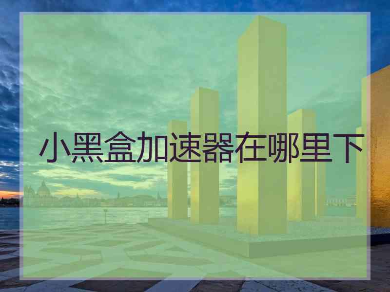 小黑盒加速器在哪里下