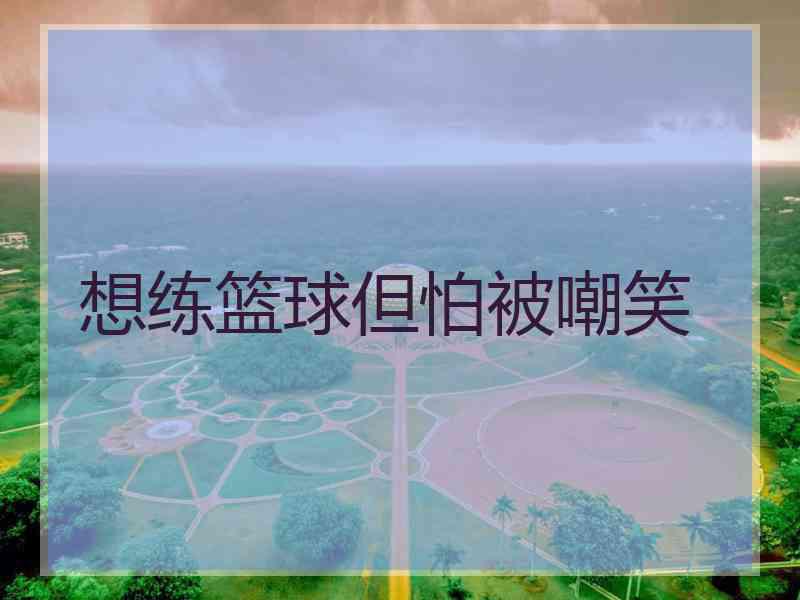 想练篮球但怕被嘲笑