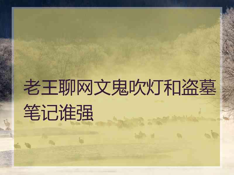 老王聊网文鬼吹灯和盗墓笔记谁强