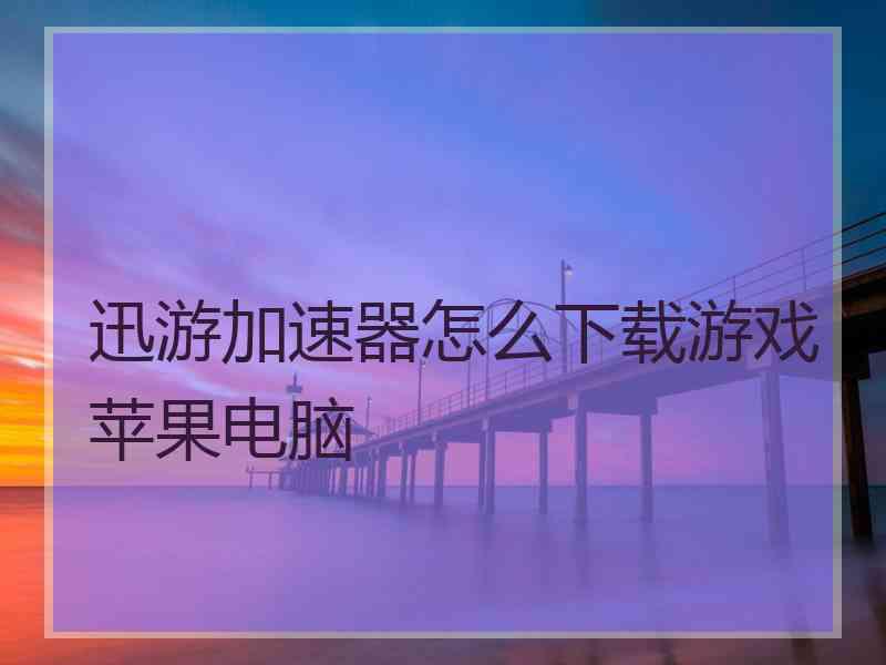 迅游加速器怎么下载游戏苹果电脑