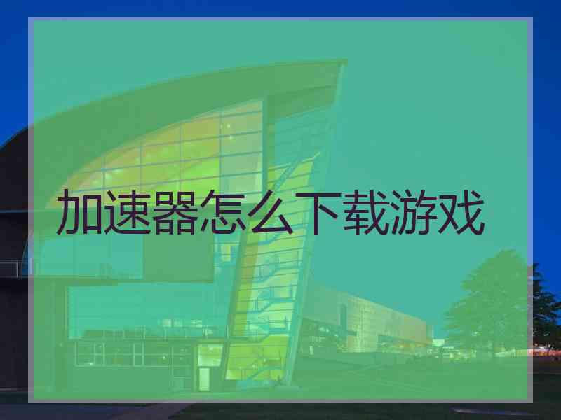 加速器怎么下载游戏
