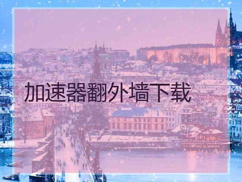 加速器翻外墙下载