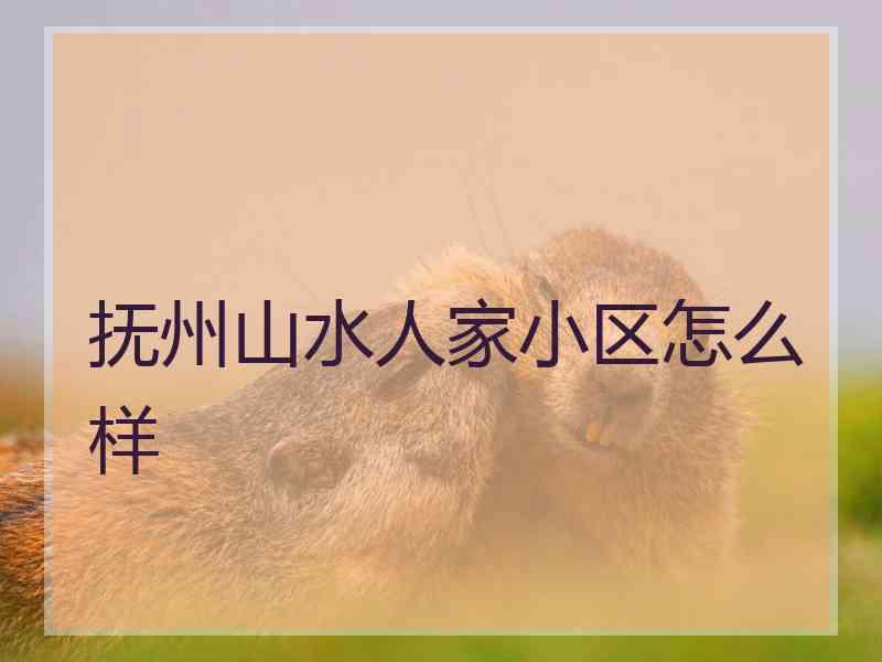 抚州山水人家小区怎么样
