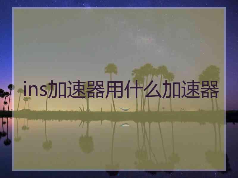 ins加速器用什么加速器
