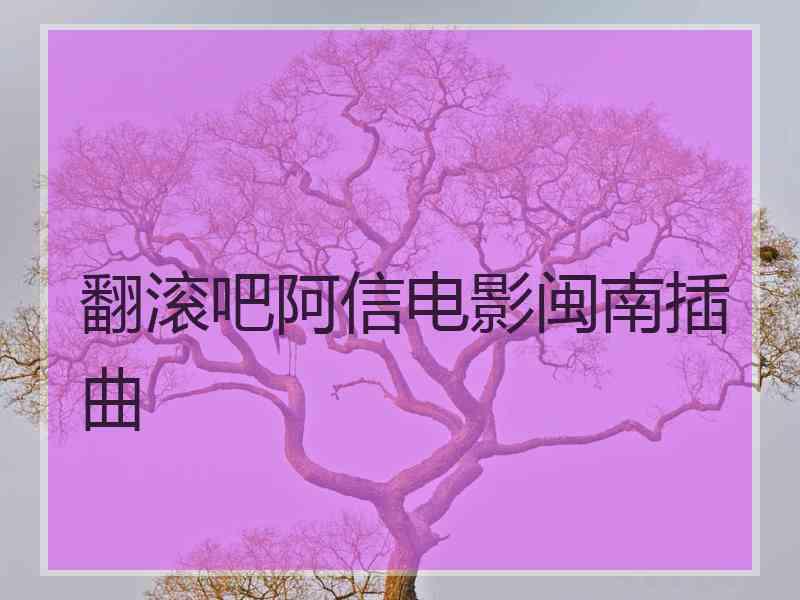 翻滚吧阿信电影闽南插曲