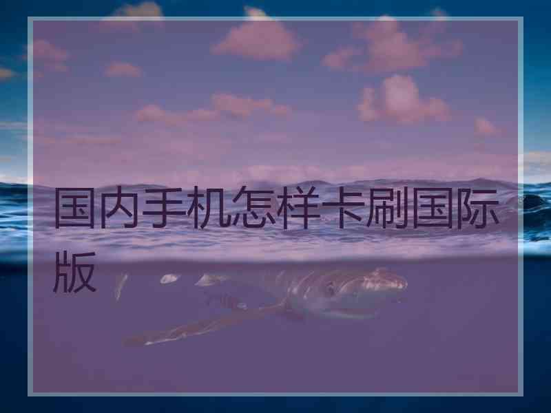 国内手机怎样卡刷国际版