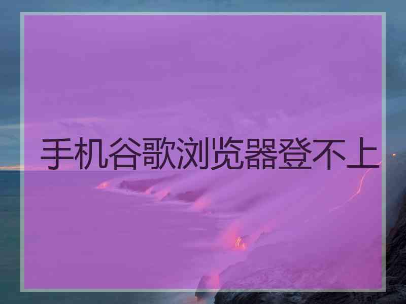 手机谷歌浏览器登不上