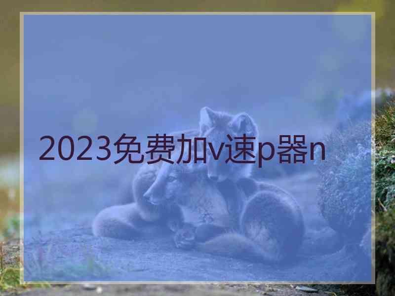 2023免费加v速p器n
