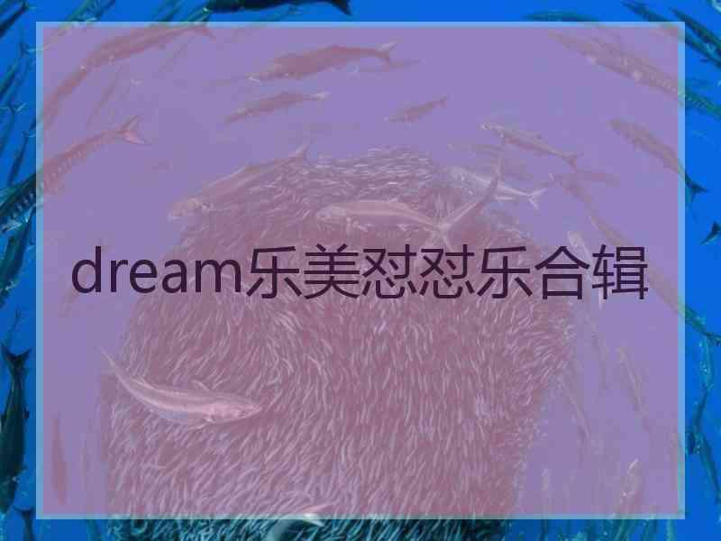 dream乐美怼怼乐合辑
