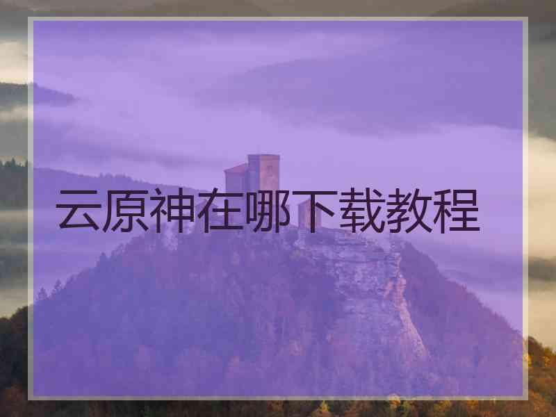 云原神在哪下载教程