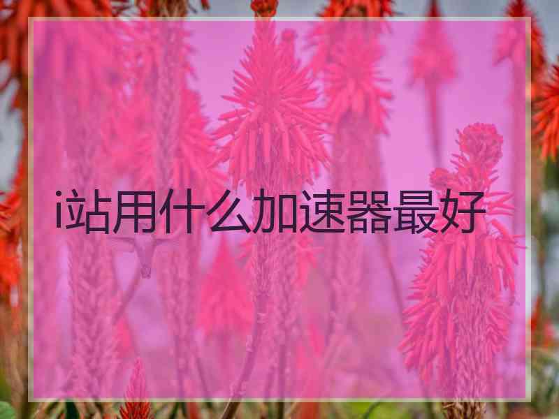 i站用什么加速器最好